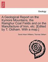 A Geological Report on the Kymore Mountains, the Ramghur Coal Fields and on the Manufacture of Iron, etc. [Edited by T. Oldham. With a map.] 1241528705 Book Cover