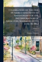 Celebration of the one hundred and fiftieth anniversary of the incorporation of Abington, Massachusetts, June 10, 1862: including the oration, poem, and other exercises Volume 2 1149305835 Book Cover