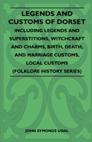 Legends and Customs of Dorset - Including Legends and Superstitions, Witchcraft and Charms, Birth, Death, and Marriage Customs, Local Customs (Folklore History Series) 1445521393 Book Cover