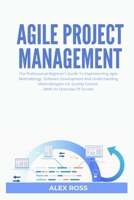 Agile Project Management: The Professional Beginner’s Guide To Implementing Agile Methodology, Software Development And Understanding Methodologies For Quality Control (With An Overview Of Scrum) B086FY781W Book Cover