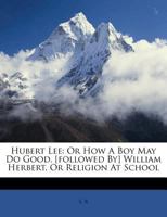 Hubert Lee: Or How A Boy May Do Good. [followed By] William Herbert, Or Religion At School 1179944534 Book Cover