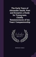 The Early Years of Alexander Smith, Poet and Essayist; A Study for Young Men. Chiefly Reminiscences of Ten Years' Companionship 1354377664 Book Cover