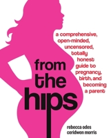 From the Hips: A Comprehensive, Open-Minded, Uncensored, Totally Honest Guide to Pregnancy, Birth, and Becoming a Parent 0307237087 Book Cover