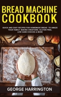 Bread Machine Cookbook: Quick And Easy Recipes For Homemade Bread To Amaze Your Family. Baking Creations, Gluten-Free, Low-Carb Choices & More 180172685X Book Cover