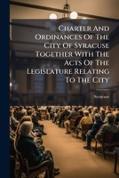 Charter And Ordinances Of The City Of Syracuse Together With The Acts Of The Legislature Relating To The City... 1246535025 Book Cover
