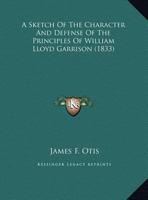 A Sketch Of The Character And Defense Of The Principles Of William Lloyd Garrison 1169384307 Book Cover