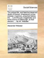 The wicked life, and fatal but deserved death of Haman, Ahasuerus's prime minister. A sermon, preached before the ... Lord Provost, magistrates and ... at their election, ... By Mr. Webster. 1170103901 Book Cover