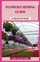 FLOWER FARMING GUIDE FOR BEGINNERS: Develop, Collect, and Mastermind Shocking Seasonal Blossoms B08YDP9XXY Book Cover