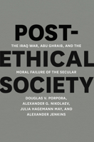 Post-Ethical Society: The Iraq War, Abu Ghraib, and the Moral Failure of the Secular 022606249X Book Cover