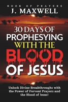 30 Days of Prophesying with the Blood of Jesus: Unlock Divine Breakthroughs with the Power of Fervent Prayers and the Blood of Jesus! B0DS18LDGH Book Cover