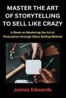 MASTER THE ART OF STORYTELLING TO SELL LIKE CRAZY: A Book on Mastering the Art of Persuasion through Story Selling Method B0CTK8PNJT Book Cover