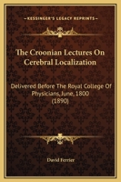 The Croonian Lectures On Cerebral Localization: Delivered Before The Royal College Of Physicians, June, 1800 1437285023 Book Cover