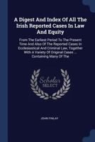 A Digest and Index of All the Irish Reported Cases in Law and Equity: From the Earliest Period to the Present Time and Also of the Reported Cases in Ecclesiastical and Criminal Law, Together with a Va 1377250695 Book Cover