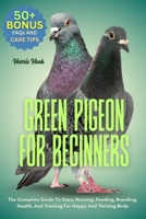 GREEN PIGEON FOR BEGINNERS: The Complete Guide To Care, Housing, Feeding, Breeding, Health, And Training For Happy And Thriving Birds B0FRSJ5WHP Book Cover