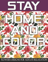 Stay Home And Color: An Adult Coloring Book with 40 Beautiful Flower Designs for Relaxation and Stress Relief B088BF1C3Z Book Cover