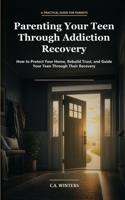 Parenting Your Teen Through Addiction Recovery: How to Protect Your Home, Rebuild Trust, and Guide Your Teen Through Their Recovery B0H6T6WN7L Book Cover