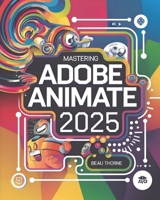 Mastering Adobe Animate 2025: Your Go-To Guide for Animators, Designers, Educators, and Creators to Bring Stunning Animations, Interactive Media, Games, and E-Learning to Life B0DRRHFV81 Book Cover