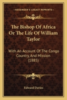 The Bishop Of Africa Or The Life Of William Taylor: With An Account Of The Congo Country, And Mission 1120729459 Book Cover
