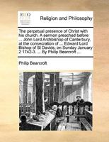 The perpetual presence of Christ with his church. A sermon preached before ... John Lord Archbishop of Canterbury, at the consecration of ... Edward ... January 2 1742-3. ... By Philip Bearcroft ... 117058943X Book Cover