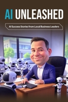 AI UNLEASHED: AI Success Stories from Local Business Leaders B0DSFFKCYL Book Cover