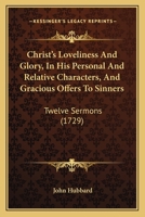 Christ's Loveliness And Glory, In His Personal And Relative Characters, And Gracious Offers To Sinners: Twelve Sermons 1165946742 Book Cover