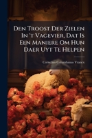Den Troost Der Zielen In 't Vagevier, Dat Is Een Maniere Om Hun Daer Uyt Te Helpen... 1178912515 Book Cover