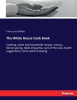 The White House Cook Book: Cooking, toilet and household recipes, menus, dinner-giving, table etiquette, care of the sick, health suggestions, facts worth knowing 3337197094 Book Cover