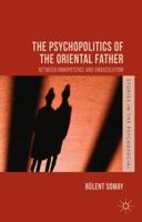 The Psychopolitics of the Oriental Father: Between Omnipotence and Emasculation 1137462655 Book Cover