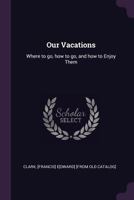 Our Vacations: Where to Go, How to Go, and How to Enjoy Them (Classic Reprint) 1341906566 Book Cover