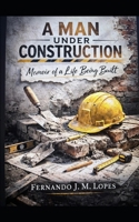 A MAN UNDER CONSTRUCTION: Memories and reflections of a life being built B0GQHSXNYM Book Cover
