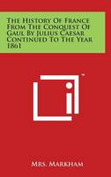 The History of France from the Conquest of Gaul by Julius Caesar Continued to the Year 1861 1162751673 Book Cover