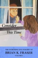CONSIDER THIS TIME: The Introspective Poetry of Brian K. Fraser, Volume I 1736728202 Book Cover