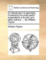 An introduction to geometry. Containing the most useful propositions in Euclid, and other authors. ... By William Payne. 1357320582 Book Cover