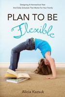 Plan to Be Flexible: Designing A Homeschool Year and Daily Schedule That Works for Your Family 149095953X Book Cover