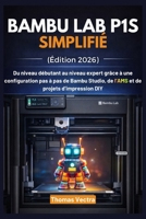 Bambu Lab P1S Simplifié (Édition 2026): Du niveau débutant au niveau expert grâce à une configuration pas à pas de Bambu Studio, de l’AMS et de projets d’impression DIY (French Edition) B0GS29SY85 Book Cover