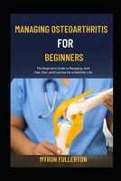 MANAGING OSTEOARTHRITIS FOR BEGINNERS: The Beginner's Guide to Managing Joint Pain, Diet, and Exercise for a Healthier Life B0FQPCM24Z Book Cover