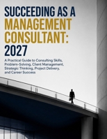 Succeeding as a Management Consultant: 2027: A Practical Guide to Consulting Skills, Problem-Solving, Client Management, Strategic Thinking, Project Delivery, and Career Success B0HFT8T6H4 Book Cover