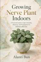 Growing Nerve Plant Indoors: A Practical Guide to Light, Humidity, Watering, and Propagation for Fittonia albivenis B0H9RJCJF9 Book Cover