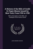 A History of the Bills of Credit Or Paper Money Issued by New York, From 1709 to 1789: With a Description of the Bills, and Catalogue of the Various Issues 1377372316 Book Cover