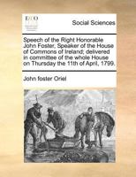 Speech of the Right Honorable John Foster, Speaker of the House of Commons of Ireland, Delivered in Committee, on Thursday the 11th Day of April, 1799 117996103X Book Cover