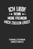 ICH LIEBE WENN MEINE FREUNDIN MICH ZOCKEN L�SST - Fu�balltrainer Arbeitsbuch: Dokumentiere deine Spielerleistungen f�r die stetige Verbesserungen deines gesamten Teams! B0848P91BH Book Cover