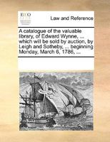 A catalogue of the valuable library, of Edward Wynne, ... which will be sold by auction, by Leigh and Sotheby, ... beginning Monday, March 6, 1786, ... 1179949595 Book Cover