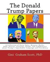 The Donald Trump Papers: A Collection of Fairy Tales, Monster Myths, Kids' Stories, Cartoons, Poems, and Commentary about Trump's Improbable Campaign and Presidency 1947466674 Book Cover