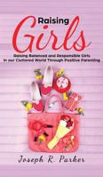 Raising Girls: Raising Balanced and Responsible Girls in our Cluttered World Through Positive Parenting 1950855600 Book Cover