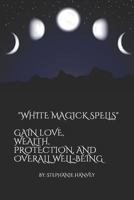 WHITE MAGICK SPELLS: GAIN LOVE, WEALTH, PROTECTION, AND OVER ALL WELL-BEING. 1798522799 Book Cover