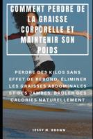 Comment Perdre de la Graisse Corporelle Et Maintenir Son Poids: Perdre Des Kilos Sans Effet de Rebond, �liminer Les Graisses Abdominales Et Des Jambes, Br�ler Des Calories Naturellement 1096784394 Book Cover