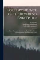 Correspondence of the Reverend Ezra Fisher; Pioneer Missionary of the American Baptist Home Mission Society in Indiana, Illinois, Iowa and Oregon 1017681767 Book Cover