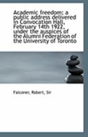 Academic Freedom; A Public Address Delivered in Convocation Hall, February 14th 1922, Under the Auspices of the Alumni Federation of the University of Toronto 1359665315 Book Cover