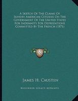 A Sketch Of The Claims Of Sundry American Citizens On The Government Of The United States For Indemnity For Depredations Committed By The French 1169490212 Book Cover