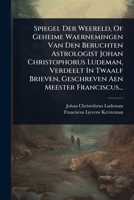 Spiegel Der Weereld, Of Geheime Waernemingen Van Den Beruchten Astrologist Johan Christophorus Ludeman, Verdeelt In Twaalf Brieven, Geschreven Aen Meester Franciscus... (Dutch Edition) 1024884090 Book Cover